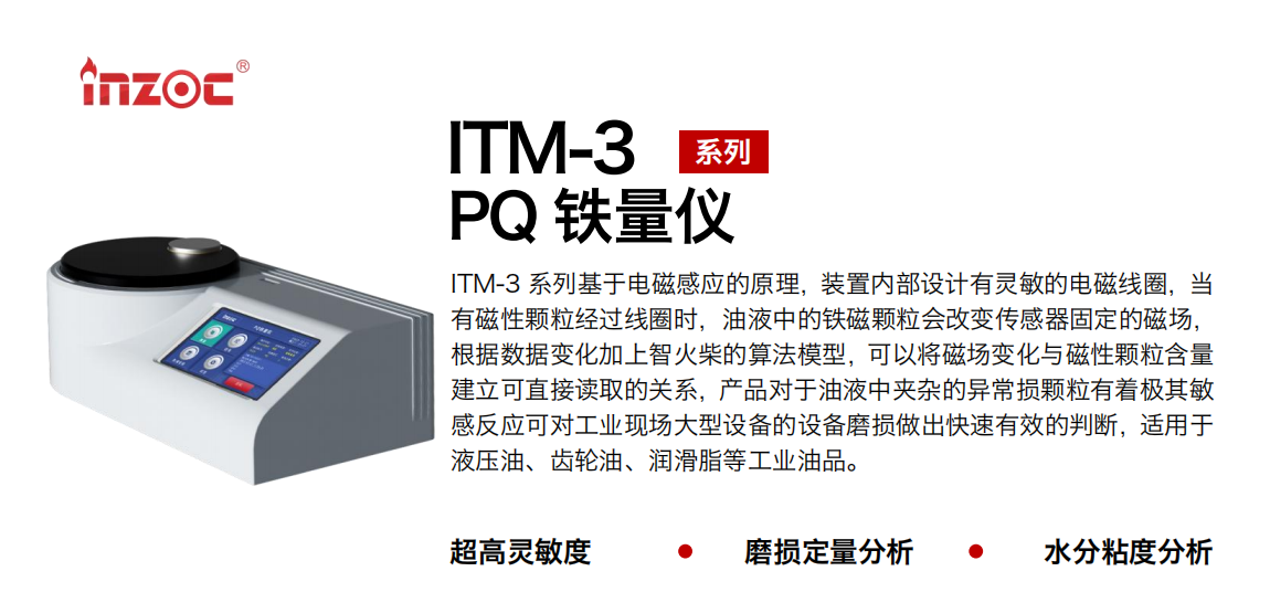 ITM-3系列PQ鐵量儀基于電磁感應的原理，裝置內部設計有靈敏的電磁線圈，當有磁性顆粒經過線圈時，油液中的鐵磁顆粒會改變傳感器固定的磁場，根據數據變化加上智火柴的算法模型，可以將磁場變化與磁性顆粒含量建立可直接讀取的關系，產品對于油液中夾雜的異常損顆粒有著極其敏感反應可對工業現場大型設備的設備磨損做出快速有效的判斷，適用于液壓油、齒輪油、潤滑脂等工業油品。