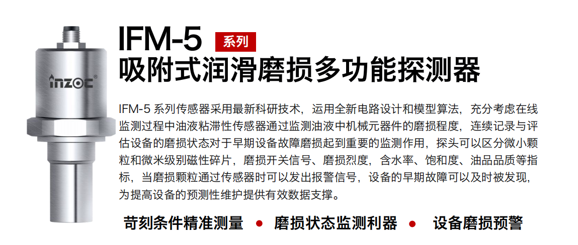 IFM-5吸附式潤滑磨損多功能探測器采用最新科研技術(shù)，運(yùn)用全新電路設(shè)計(jì)和模型算法，充分考慮在線監(jiān)測過程中油液粘滯性傳感器通過監(jiān)測油液中機(jī)械元器件的磨損程度，連續(xù)記錄與評(píng)估設(shè)備的磨損狀態(tài)對(duì)于早期設(shè)備故障磨損起到重要的監(jiān)測作用，探頭可以區(qū)分微小顆粒和微米級(jí)別磁性碎片，磨損開關(guān)信號(hào)、磨損烈度，含水率、飽和度、油品品質(zhì)等指標(biāo)，當(dāng)磨損顆粒通過傳感器時(shí)可以發(fā)出報(bào)警信號(hào)，設(shè)備的早期故障可以及時(shí)被發(fā)現(xiàn)，為提高設(shè)備的預(yù)測性維護(hù)提供有效數(shù)據(jù)支撐。
行業(yè)：鋼鐵、石化、盾構(gòu)、電力、風(fēng)電、大型設(shè)備、OEM 集成等
油品：液壓油、透平油、柴機(jī)油、絕緣油、變壓器油等